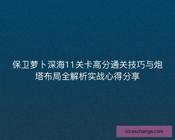 保卫萝卜深海11关卡高分通关技巧与炮塔布局全解析实战心得分享