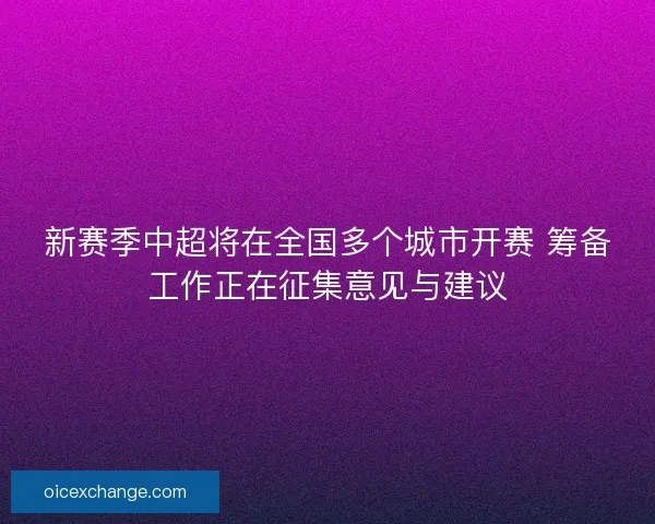 新赛季中超将在全国多个城市开赛 筹备工作正在征集意见与建议 新赛季中超将在全国多个城市开赛 筹备工作正在征集意见与建议