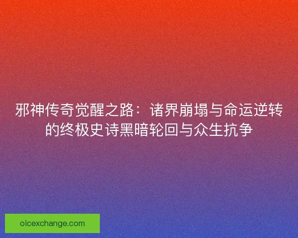 邪神传奇觉醒之路：诸界崩塌与命运逆转的终极史诗黑暗轮回与众生抗争