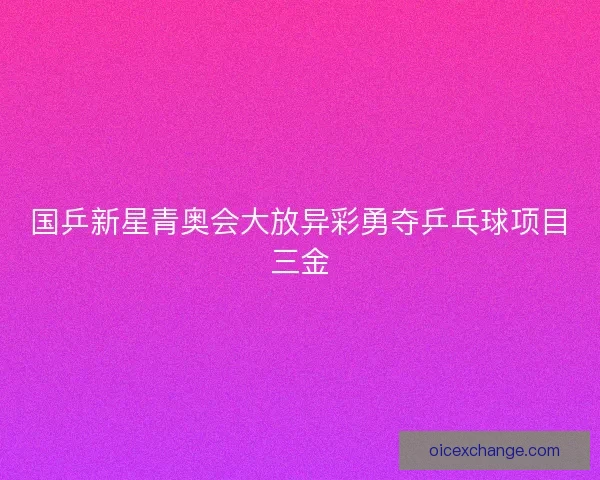 国乒新星青奥会大放异彩勇夺乒乓球项目三金 国乒新星青奥会大放异彩勇夺乒乓球项目三金