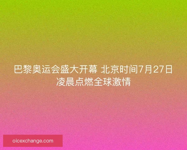 巴黎奥运会盛大开幕 北京时间7月27日凌晨点燃全球激情 巴黎奥运会盛大开幕 北京时间7月27日凌晨点燃全球激情