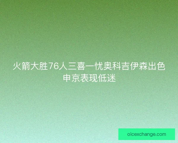 火箭大胜76人三喜一忧奥科吉伊森出色申京表现低迷