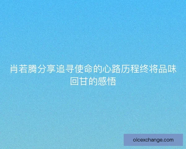 肖若腾分享追寻使命的心路历程终将品味回甘的感悟