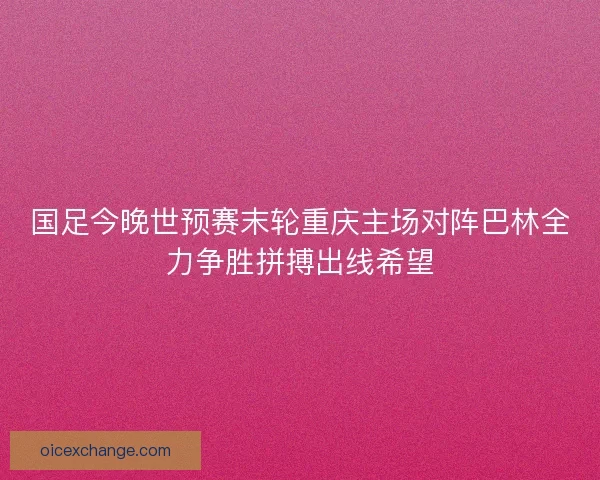 国足今晚世预赛末轮重庆主场对阵巴林全力争胜拼搏出线希望 国足今晚世预赛末轮重庆主场对阵巴林全力争胜拼搏出线希望
