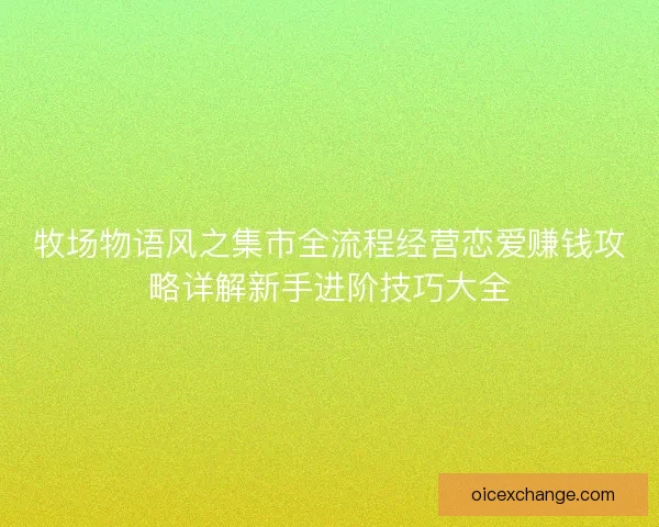牧场物语风之集市全流程经营恋爱赚钱攻略详解新手进阶技巧大全 牧场物语风之集市全流程经营恋爱赚钱攻略详解新手进阶技巧大全