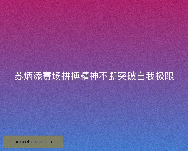 苏炳添赛场拼搏精神不断突破自我极限 苏炳添赛场拼搏精神不断突破自我极限