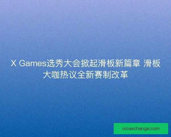 X Games选秀大会掀起滑板新篇章 滑板大咖热议全新赛制改革