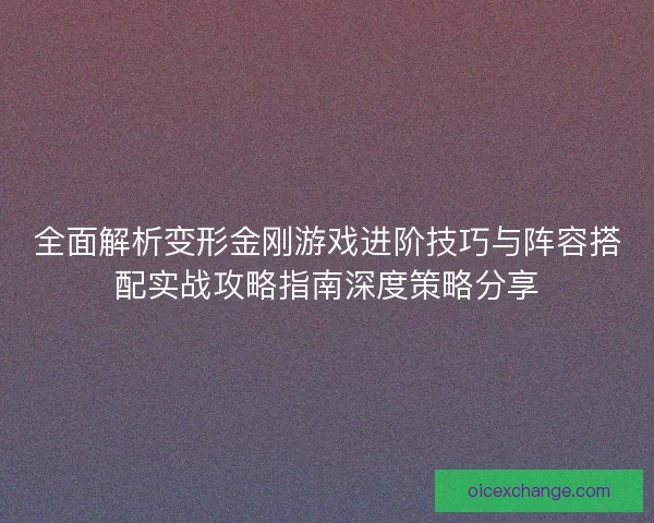 全面解析变形金刚游戏进阶技巧与阵容搭配实战攻略指南深度策略分享