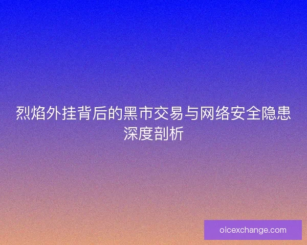 烈焰外挂背后的黑市交易与网络安全隐患深度剖析