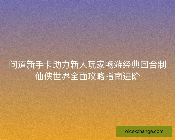 问道新手卡助力新人玩家畅游经典回合制仙侠世界全面攻略指南进阶