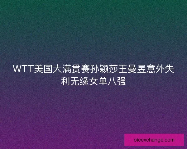 WTT美国大满贯赛孙颖莎王曼昱意外失利无缘女单八强