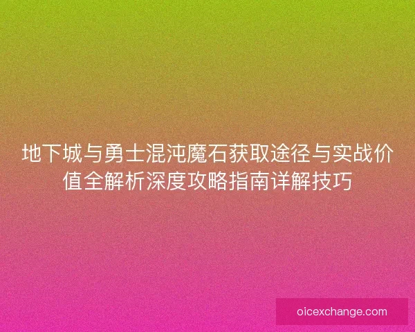 地下城与勇士混沌魔石获取途径与实战价值全解析深度攻略指南详解技巧