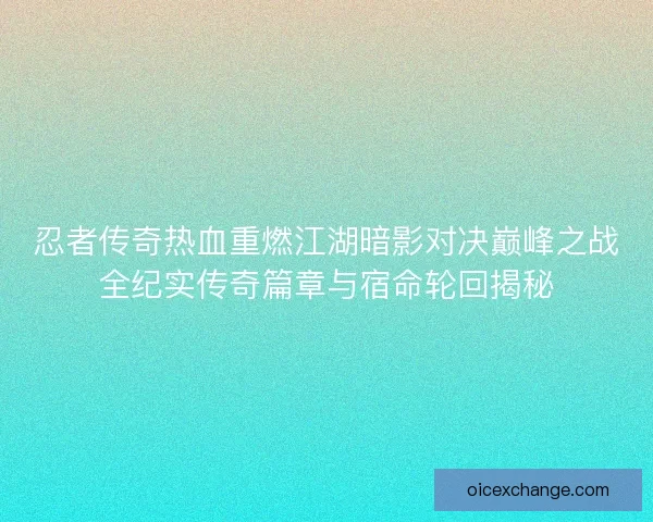 忍者传奇热血重燃江湖暗影对决巅峰之战全纪实传奇篇章与宿命轮回揭秘