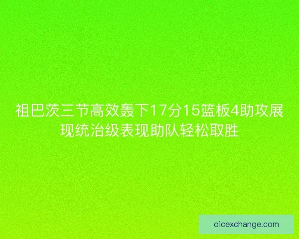 祖巴茨三节高效轰下17分15篮板4助攻展现统治级表现助队轻松取胜