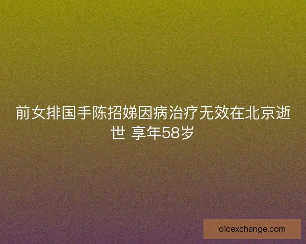 前女排国手陈招娣因病治疗无效在北京逝世 享年58岁 前女排国手陈招娣因病治疗无效在北京逝世 享年58岁
